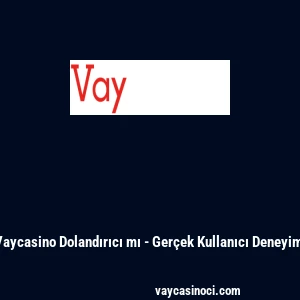 Vaycasino Dolandırıcı mı - Ger&ccedil;ek Kullanıcı Deneyimi
